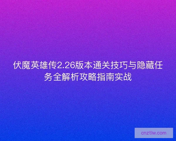 伏魔英雄传2.26版本通关技巧与隐藏任务全解析攻略指南实战