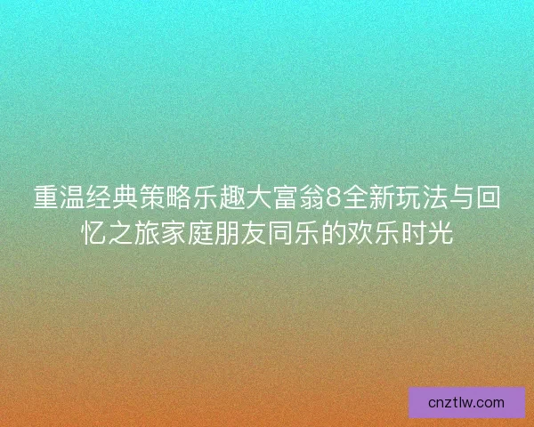 重温经典策略乐趣大富翁8全新玩法与回忆之旅家庭朋友同乐的欢乐时光