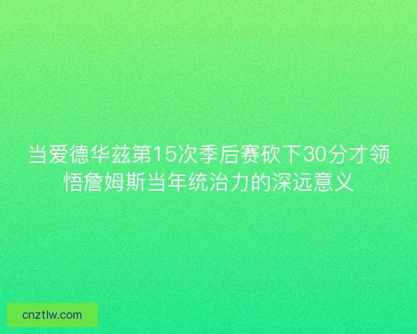 当爱德华兹第15次季后赛砍下30分才领悟詹姆斯当年统治力的深远意义